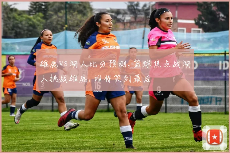 雄鹿vs湖人比分预测,篮球焦点战湖人挑战雄鹿,谁将笑到最后