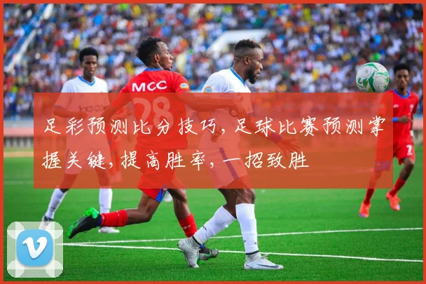 足彩预测比分技巧,足球比赛预测掌握关键,提高胜率,一招致胜