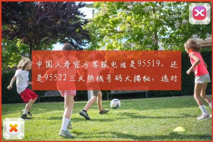 中国人寿官方客服电话是95519，还是95522三大热线号码大揭秘，选对了吗