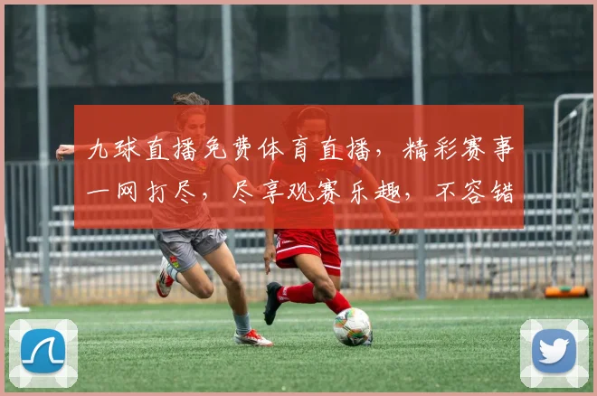 九球直播免费体育直播，精彩赛事一网打尽，尽享观赛乐趣，不容错过，三重福利等你来
