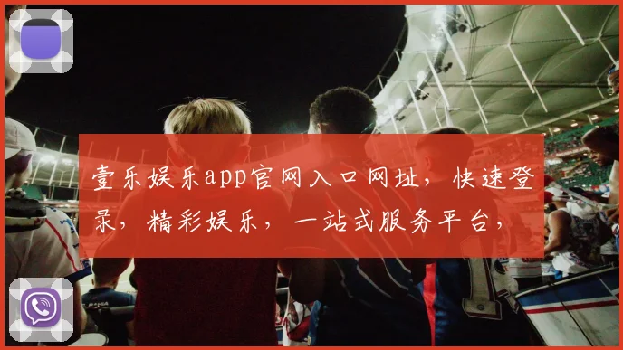 壹乐娱乐app官网入口网址，快速登录，精彩娱乐，一站式服务平台，三重福利，不容错过，点击进入