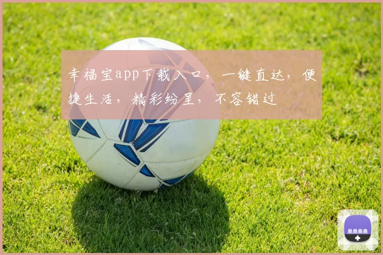 幸福宝app下载入口，一键直达，便捷生活，精彩纷呈，不容错过