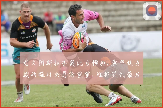 尤文图斯拉齐奥比分预测,意甲焦点战两强对决悬念重重,谁将笑到最后