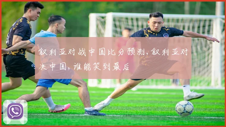 叙利亚对战中国比分预测,叙利亚对决中国,谁能笑到最后