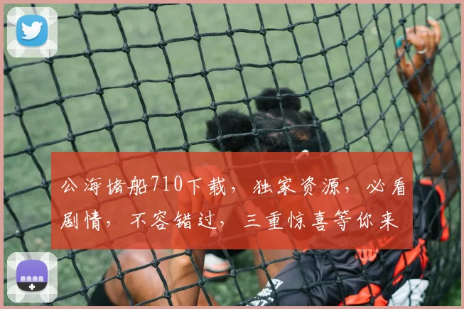 公海堵船710下载，独家资源，必看剧情，不容错过，三重惊喜等你来
