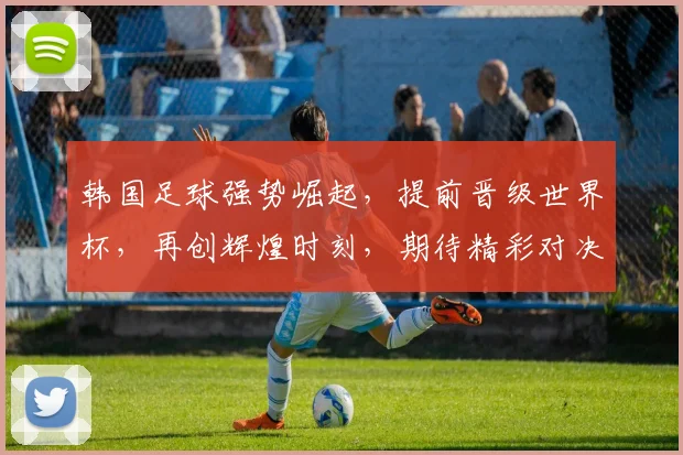 韩国足球强势崛起，提前晋级世界杯，再创辉煌时刻，期待精彩对决
