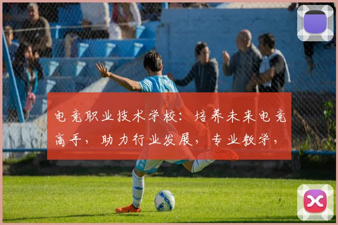 电竞职业技术学校：培养未来电竞高手，助力行业发展，专业教学，就业无忧，三重保障