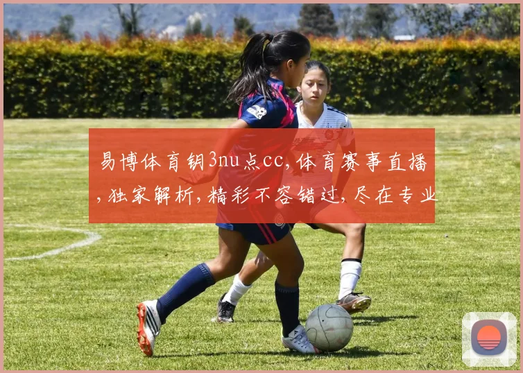 易博体育钥3nu点cc,体育赛事直播,独家解析,精彩不容错过,尽在专业平台。