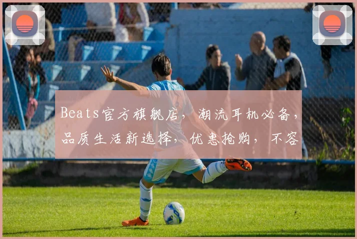 Beats官方旗舰店，潮流耳机必备，品质生活新选择，优惠抢购，不容错过，三重礼遇，等你来享