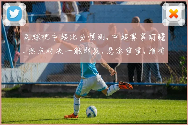 足球吧中超比分预测,中超赛事前瞻,热点对决一触即发,悬念重重,谁将问鼎