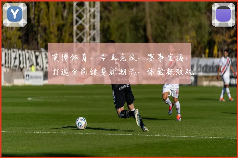 英博体育，专业竞技，赛事直播，打造全民健身新潮流，体验极致观赛乐趣