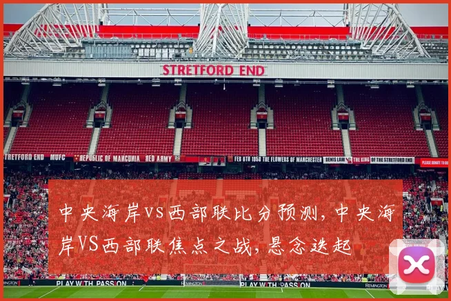 中央海岸vs西部联比分预测,中央海岸VS西部联焦点之战,悬念迭起