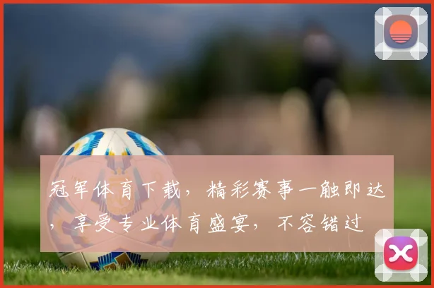 冠军体育下载，精彩赛事一触即达，享受专业体育盛宴，不容错过
